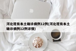 河北现有本土确诊病例12例(河北现有本土确诊病例12例详情)