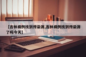 【吉林病例找到传染源,吉林病例找到传染源了吗今天】