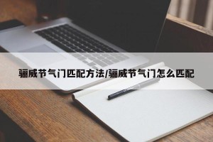 骊威节气门匹配方法/骊威节气门怎么匹配