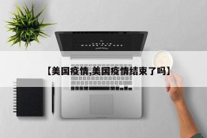 【美国疫情,美国疫情结束了吗】