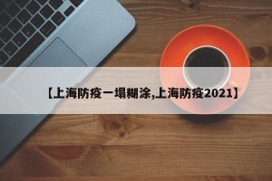 【上海防疫一塌糊涂,上海防疫2021】