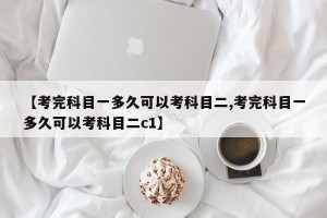 【考完科目一多久可以考科目二,考完科目一多久可以考科目二c1】
