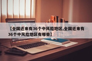 【全国近来有36个中风险地区,全国近来有36个中风险地区有哪些】