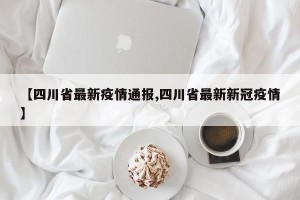 【四川省最新疫情通报,四川省最新新冠疫情】