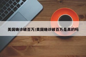 美国确诊破百万/美国确诊破百万是真的吗
