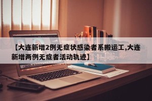 【大连新增2例无症状感染者系搬运工,大连新增两例无症者活动轨迹】
