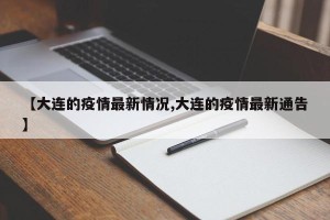 【大连的疫情最新情况,大连的疫情最新通告】