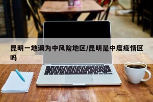 昆明一地调为中风险地区/昆明是中度疫情区吗