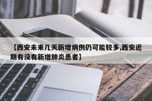 【西安未来几天新增病例仍可能较多,西安近期有没有新增肺炎患者】