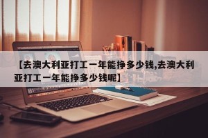 【去澳大利亚打工一年能挣多少钱,去澳大利亚打工一年能挣多少钱呢】