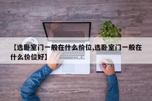 【选卧室门一般在什么价位,选卧室门一般在什么价位好】