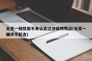 北京一阳性拒不承认去过涉疫烤鸭店(北京一确诊不配合)