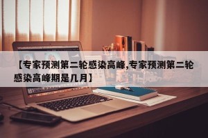 【专家预测第二轮感染高峰,专家预测第二轮感染高峰期是几月】