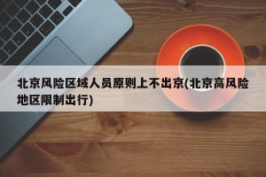 北京风险区域人员原则上不出京(北京高风险地区限制出行)