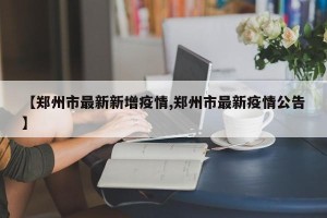【郑州市最新新增疫情,郑州市最新疫情公告】