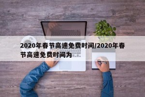 2020年春节高速免费时间/2020年春节高速免费时间为