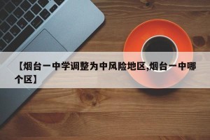 【烟台一中学调整为中风险地区,烟台一中哪个区】