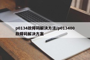 p0134故障码解决方法/p013400故障码解决方案