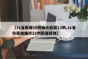【31省新增16例确诊新疆13例,31省份新增确诊22例新疆疫情】