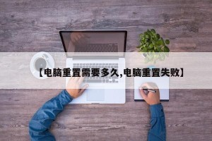 【电脑重置需要多久,电脑重置失败】