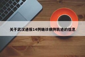 关于武汉通报14例确诊病例轨迹的信息
