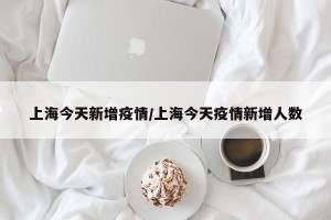 上海今天新增疫情/上海今天疫情新增人数