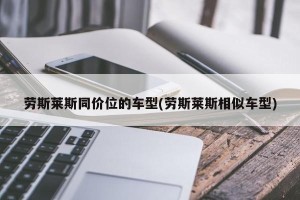 劳斯莱斯同价位的车型(劳斯莱斯相似车型)