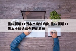 重庆新增11例本土确诊病例/重庆新增11例本土确诊病例行动轨迹