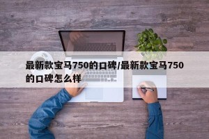 最新款宝马750的口碑/最新款宝马750的口碑怎么样