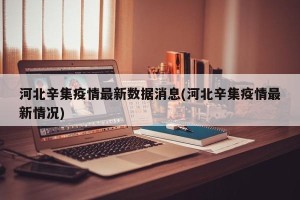 河北辛集疫情最新数据消息(河北辛集疫情最新情况)