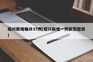绍兴新增确诊37例(绍兴新增一例新型冠状)