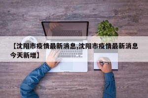 【沈阳市疫情最新消息,沈阳市疫情最新消息今天新增】