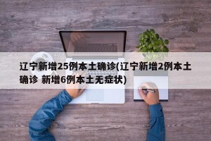 辽宁新增25例本土确诊(辽宁新增2例本土确诊 新增6例本土无症状)