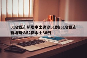 31省区市新增本土确诊51例/31省区市新增确诊52例本土36例