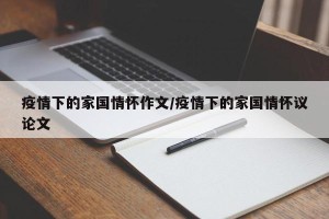 疫情下的家国情怀作文/疫情下的家国情怀议论文