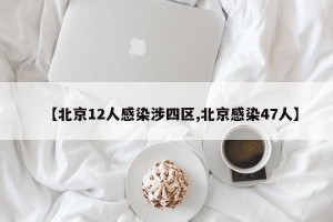 【北京12人感染涉四区,北京感染47人】