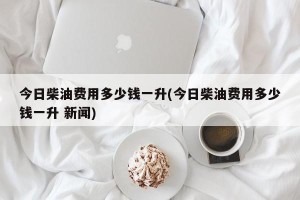 今日柴油费用多少钱一升(今日柴油费用多少钱一升 新闻)
