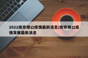 2022南京禄口疫情最新消息/南京禄口疫情发展最新消息