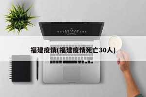 福建疫情(福建疫情死亡30人)