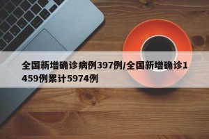 全国新增确诊病例397例/全国新增确诊1459例累计5974例