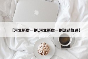 【河北新增一例,河北新增一例活动轨迹】