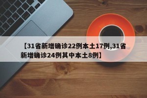 【31省新增确诊22例本土17例,31省新增确诊24例其中本土8例】