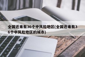 全国近来有36个中风险地区(全国近来有36个中风险地区的城市)