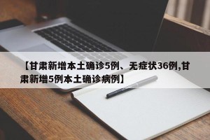【甘肃新增本土确诊5例、无症状36例,甘肃新增5例本土确诊病例】