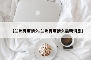 【兰州有疫情么,兰州有疫情么最新消息】