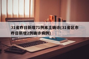 31省昨日新增71例本土确诊(31省区市昨日新增2例确诊病例)