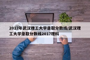 2017年武汉理工大学录取分数线/武汉理工大学录取分数线2017理科