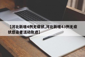 【河北新增4例无症状,河北新增43例无症状感染者活动轨迹】