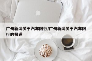 广州新闻关于汽车限行/广州新闻关于汽车限行的报道