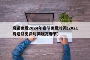 高速免费2024年春节免费时间(2021高速路免费时间规定春节)